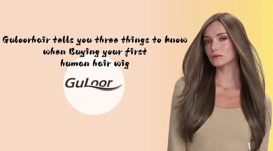 Guloorhair tells you three things to know when Buying your first human hair wig