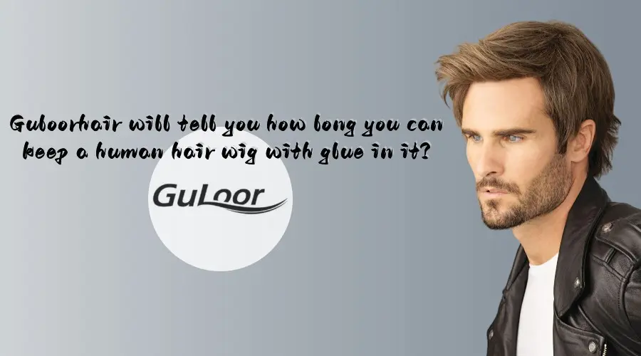 Guloorhair will tell you how long you can keep a human hair wig with glue in it?